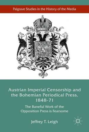 Austrian Imperial Censorship and the Bohemian Periodical Press, 1848–71: The Baneful Work of the Opposition Press is Fearsome de Jeffrey T. Leigh