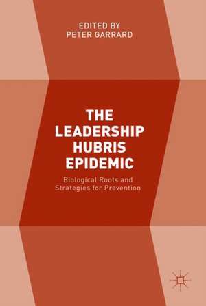 The Leadership Hubris Epidemic: Biological Roots and Strategies for Prevention de Peter Garrard