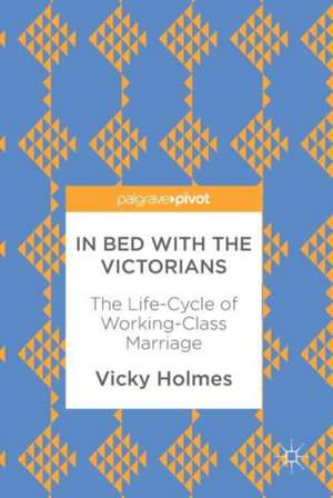 In Bed with the Victorians: The Life-Cycle of Working-Class Marriage de Vicky Holmes