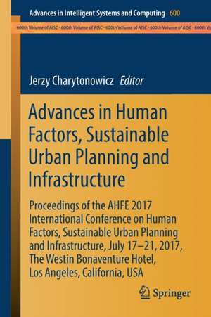 Advances in Human Factors, Sustainable Urban Planning and Infrastructure: Proceedings of the AHFE 2017 International Conference on Human Factors, Sustainable Urban Planning and Infrastructure, July 17−21, 2017, The Westin Bonaventure Hotel, Los Angeles, California, USA de Jerzy Charytonowicz