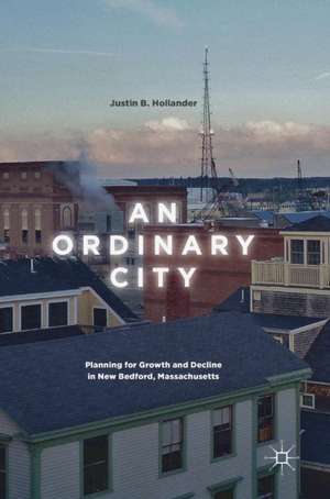 An Ordinary City: Planning for Growth and Decline in New Bedford, Massachusetts de Justin B. Hollander