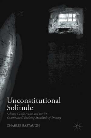 Unconstitutional Solitude: Solitary Confinement and the US Constitution’s Evolving Standards of Decency de Charlie Eastaugh