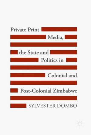 Private Print Media, the State and Politics in Colonial and Post-Colonial Zimbabwe de Sylvester Dombo