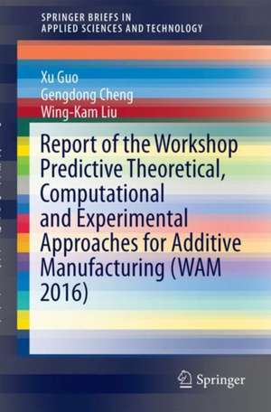 Report of the Workshop Predictive Theoretical, Computational and Experimental Approaches for Additive Manufacturing (WAM 2016) de Xu Guo