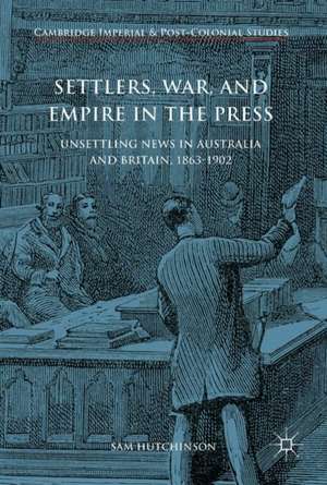 Settlers, War, and Empire in the Press: Unsettling News in Australia and Britain, 1863-1902 de Sam Hutchinson