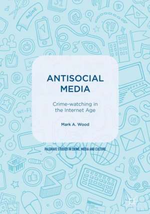 Antisocial Media: Crime-watching in the Internet Age de Mark A. Wood