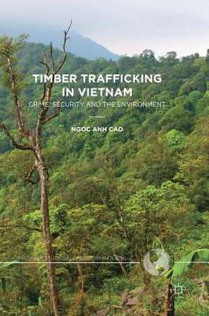 Timber Trafficking in Vietnam: Crime, Security and the Environment de Ngoc Anh Cao