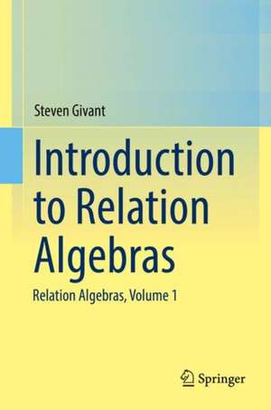 Introduction to Relation Algebras: Relation Algebras, Volume 1 de Steven Givant