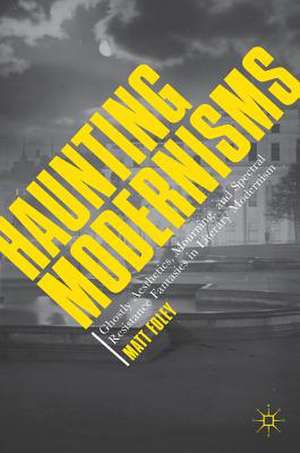 Haunting Modernisms: Ghostly Aesthetics, Mourning, and Spectral Resistance Fantasies in Literary Modernism de Matt Foley