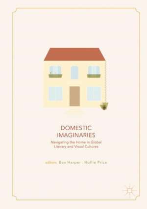 Domestic Imaginaries: Navigating the Home in Global Literary and Visual Cultures de Bex Harper