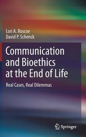 Communication and Bioethics at the End of Life: Real Cases, Real Dilemmas de Lori A. Roscoe