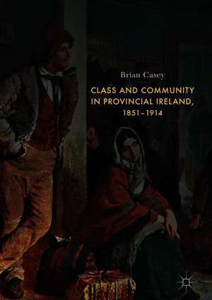 Class and Community in Provincial Ireland, 1851–1914 de Brian Casey