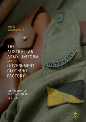 The Australian Army Uniform and the Government Clothing Factory: Innovation in the Twentieth Century de Anneke van Mosseveld