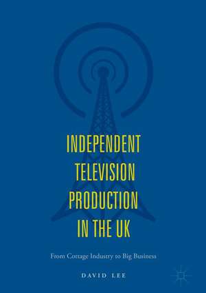 Independent Television Production in the UK: From Cottage Industry to Big Business de David Lee