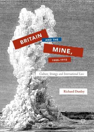 Britain and the Mine, 1900–1915: Culture, Strategy and International Law de Richard Dunley