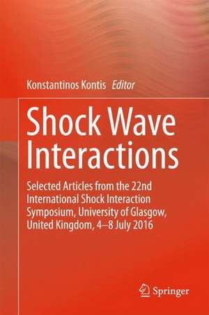 Shock Wave Interactions: Selected Articles from the 22nd International Shock Interaction Symposium, University of Glasgow, United Kingdom, 4-8 July 2016 de Konstantinos Kontis