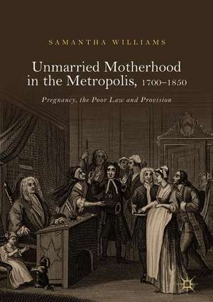 Unmarried Motherhood in the Metropolis, 1700–1850: Pregnancy, the Poor Law and Provision de Samantha Williams