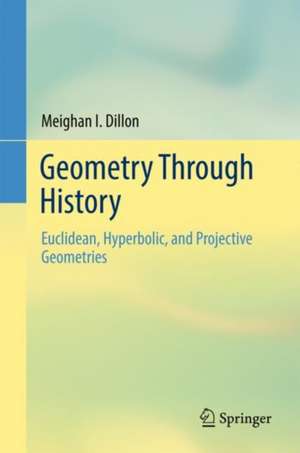 Geometry Through History: Euclidean, Hyperbolic, and Projective Geometries de Meighan I. Dillon