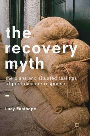 The Recovery Myth: The Plans and Situated Realities of Post-Disaster Response de Lucy Easthope