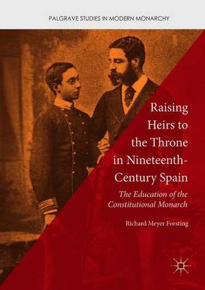 Raising Heirs to the Throne in Nineteenth-Century Spain: The Education of the Constitutional Monarch de Richard Meyer Forsting