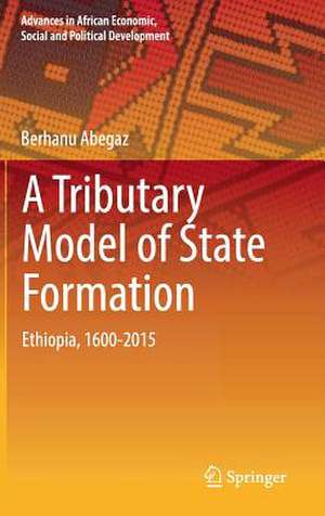 A Tributary Model of State Formation: Ethiopia, 1600-2015 de Berhanu Abegaz