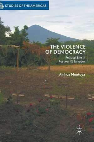 The Violence of Democracy: Political Life in Postwar El Salvador de Ainhoa Montoya