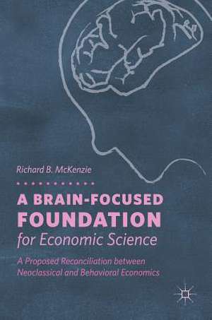 A Brain-Focused Foundation for Economic Science: A Proposed Reconciliation between Neoclassical and Behavioral Economics de Richard B. McKenzie