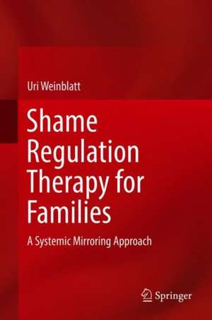 Shame Regulation Therapy for Families: A Systemic Mirroring Approach de Uri Weinblatt