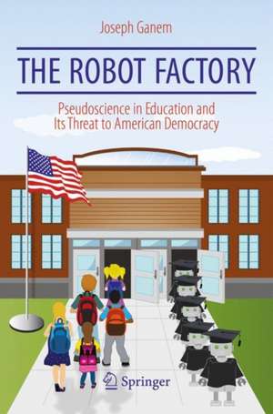 The Robot Factory: Pseudoscience in Education and Its Threat to American Democracy de Joseph Ganem