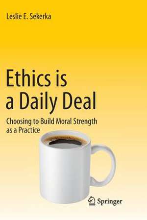 Ethics is a Daily Deal: Choosing to Build Moral Strength as a Practice de Leslie E Sekerka