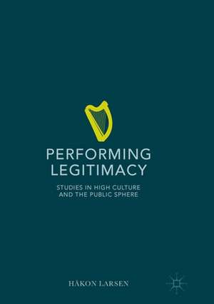 Performing Legitimacy: Studies in High Culture and the Public Sphere de Håkon Larsen