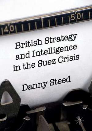 British Strategy and Intelligence in the Suez Crisis de Danny Steed