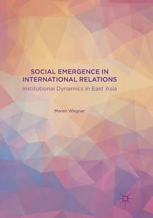 Social Emergence in International Relations: Institutional Dynamics in East Asia de Maren Wagner