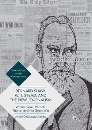 Bernard Shaw, W. T. Stead, and the New Journalism: Whitechapel, Parnell, Titanic, and the Great War de Nelson O'Ceallaigh Ritschel