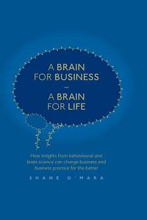 A Brain for Business – A Brain for Life: How insights from behavioural and brain science can change business and business practice for the better de Shane O'Mara