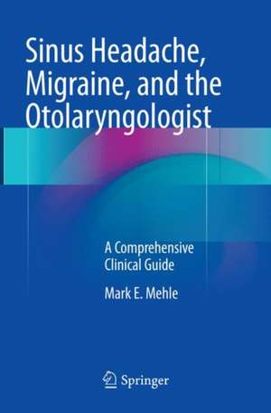 Sinus Headache, Migraine, and the Otolaryngologist: A Comprehensive Clinical Guide de Mark E. Mehle