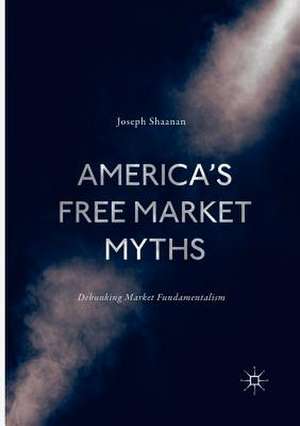 America's Free Market Myths: Debunking Market Fundamentalism de Joseph Shaanan