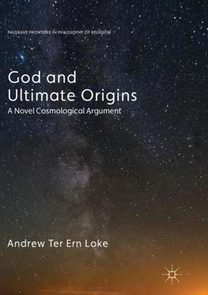 God and Ultimate Origins: A Novel Cosmological Argument de Andrew Ter Ern Loke