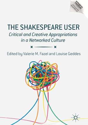 The Shakespeare User: Critical and Creative Appropriations in a Networked Culture de Valerie M. Fazel