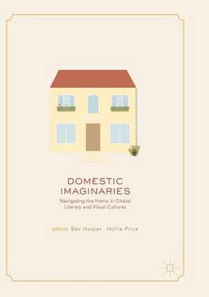 Domestic Imaginaries: Navigating the Home in Global Literary and Visual Cultures de Bex Harper