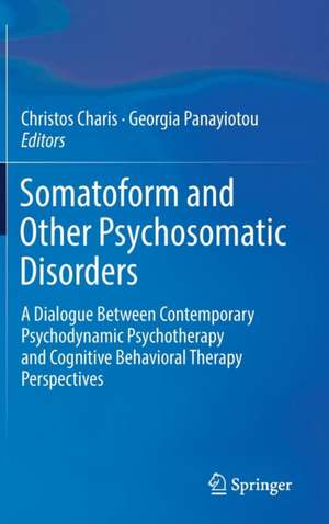 Somatoform and Other Psychosomatic Disorders: A Dialogue Between Contemporary Psychodynamic Psychotherapy and Cognitive Behavioral Therapy Perspectives de Christos Charis