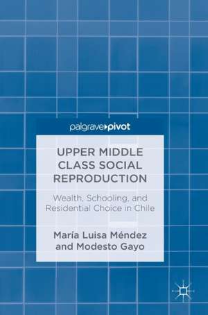 Upper Middle Class Social Reproduction: Wealth, Schooling, and Residential Choice in Chile de María Luisa Méndez