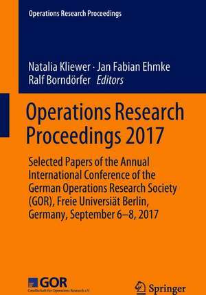 Operations Research Proceedings 2017: Selected Papers of the Annual International Conference of the German Operations Research Society (GOR), Freie Universiät Berlin, Germany, September 6-8, 2017 de Natalia Kliewer