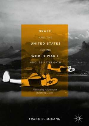 Brazil and the United States during World War II and Its Aftermath: Negotiating Alliance and Balancing Giants de Frank D. McCann