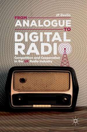 From Analogue to Digital Radio: Competition and Cooperation in the UK Radio Industry de JP Devlin