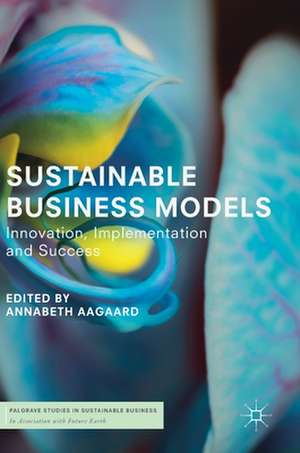 Sustainable Business Models: Innovation, Implementation and Success de Annabeth Aagaard