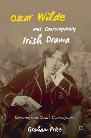 Oscar Wilde and Contemporary Irish Drama: Learning to be Oscar's Contemporary de Graham Price