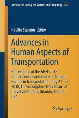 Advances in Human Aspects of Transportation: Proceedings of the AHFE 2018 International Conference on Human Factors in Transportation, July 21-25, 2018, Loews Sapphire Falls Resort at Universal Studios, Orlando, Florida, USA de Neville Stanton