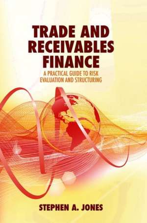 Trade and Receivables Finance: A Practical Guide to Risk Evaluation and Structuring de Stephen A. Jones