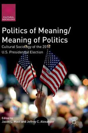 Politics of Meaning/Meaning of Politics: Cultural Sociology of the 2016 U.S. Presidential Election de Jason L. Mast